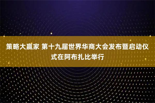 策略大赢家 第十九届世界华商大会发布暨启动仪式在阿布扎比举行