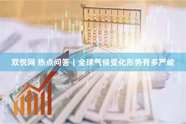 双悦网 热点问答｜全球气候变化形势有多严峻