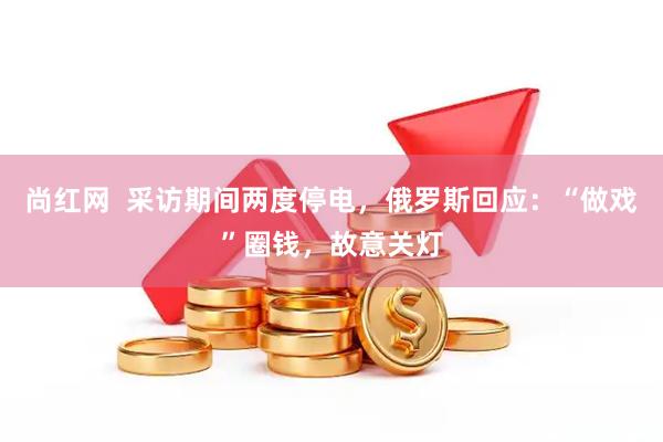 尚红网  采访期间两度停电，俄罗斯回应：“做戏”圈钱，故意关灯