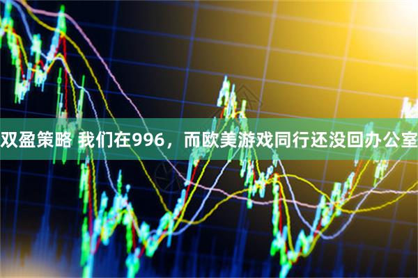 双盈策略 我们在996，而欧美游戏同行还没回办公室