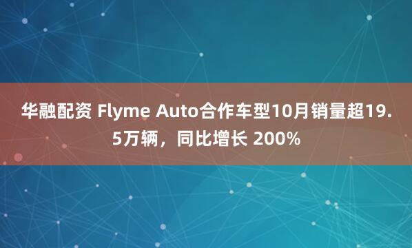 华融配资 Flyme Auto合作车型10月销量超19.5万辆,同比增长 200%