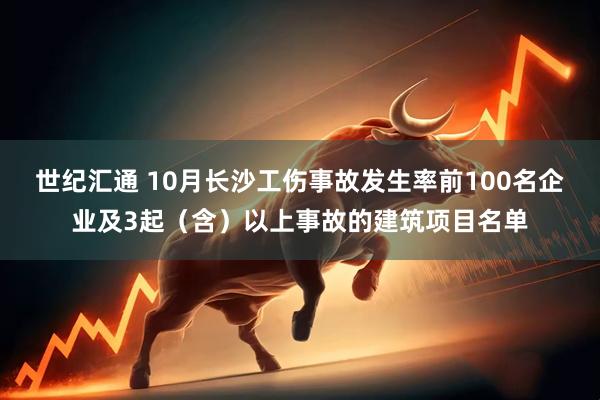 世纪汇通 10月长沙工伤事故发生率前100名企业及3起（含）以上事故的建筑项目名单