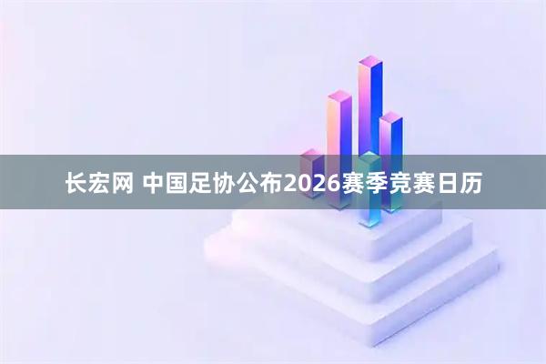 长宏网 中国足协公布2026赛季竞赛日历