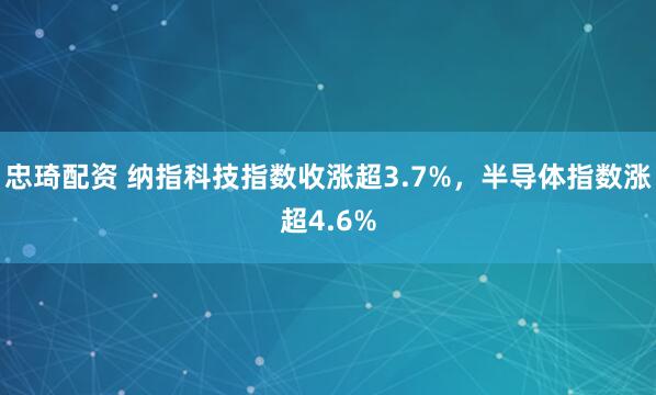 忠琦配资 纳指科技指数收涨超3.7%，半导体指数涨超4.6%