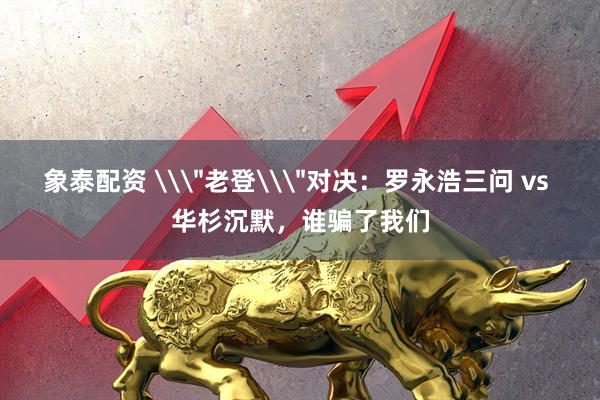 象泰配资 \＂老登\＂对决：罗永浩三问 vs 华杉沉默，谁骗了我们
