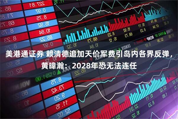 美港通证券 赖清德追加天价军费引岛内各界反弹，黄暐瀚：2028年恐无法连任