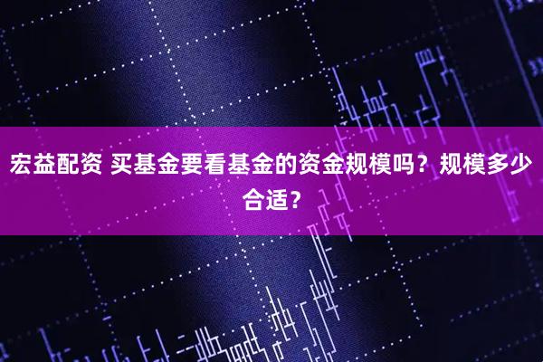 宏益配资 买基金要看基金的资金规模吗？规模多少合适？