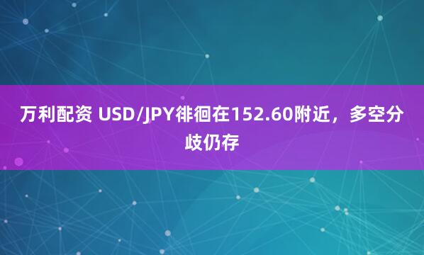 万利配资 USD/JPY徘徊在152.60附近，多空分歧仍存