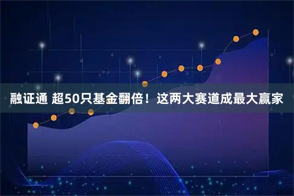 融证通 超50只基金翻倍！这两大赛道成最大赢家