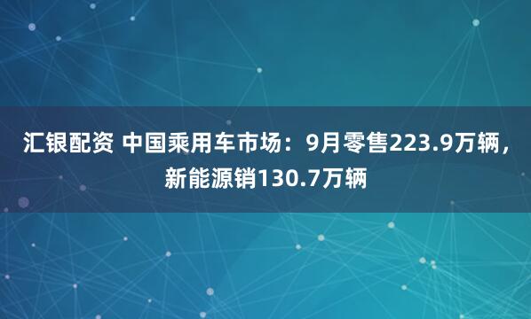 汇银配资 中国乘用车市场：9月零售223.9万辆，新能源销130.7万辆