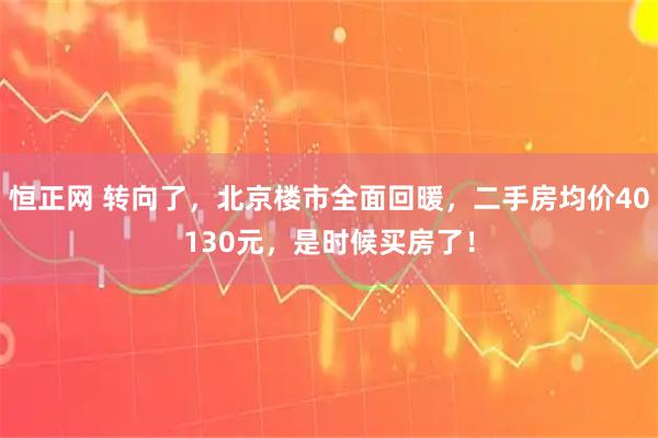恒正网 转向了，北京楼市全面回暖，二手房均价40130元，是时候买房了！