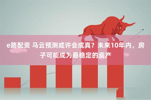 e路配资 马云预测或许会成真？未来10年内，房子可能成为最稳定的资产