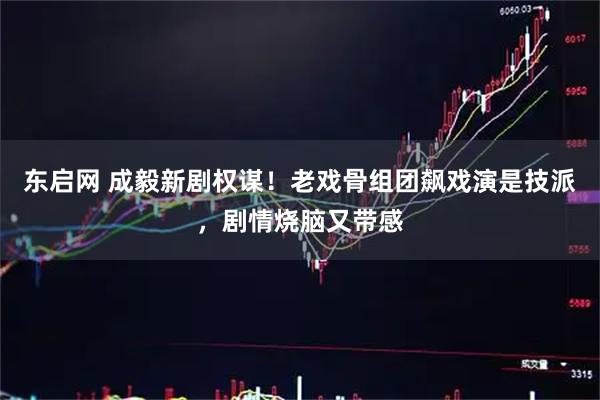 东启网 成毅新剧权谋！老戏骨组团飙戏演是技派，剧情烧脑又带感