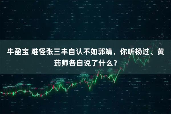 牛盈宝 难怪张三丰自认不如郭靖，你听杨过、黄药师各自说了什么？