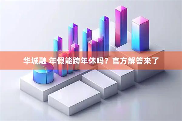 华城融 年假能跨年休吗？官方解答来了