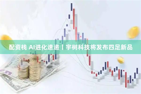 配资栈 AI进化速递丨宇树科技将发布四足新品