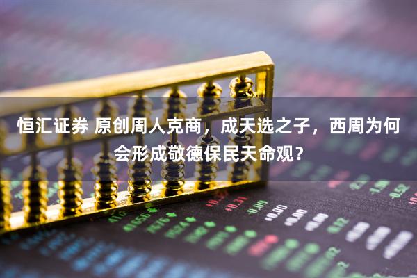 恒汇证券 原创周人克商，成天选之子，西周为何会形成敬德保民天命观？