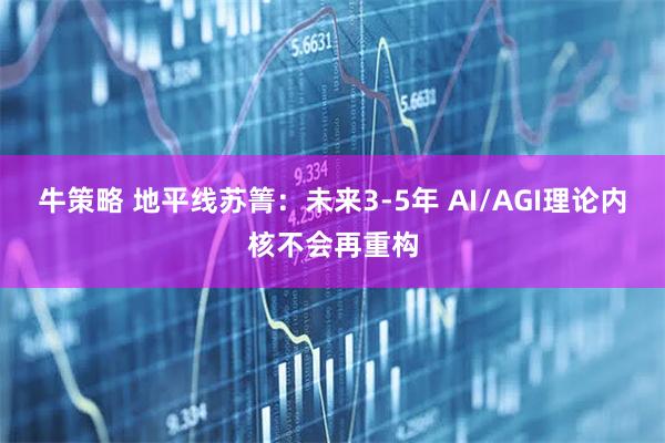牛策略 地平线苏箐：未来3-5年 AI/AGI理论内核不会再重构