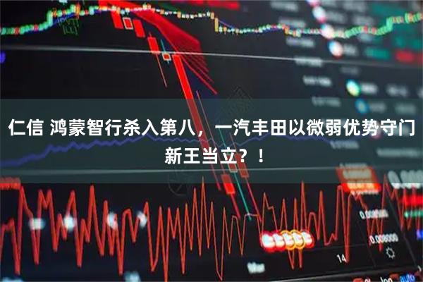 仁信 鸿蒙智行杀入第八，一汽丰田以微弱优势守门 新王当立？！