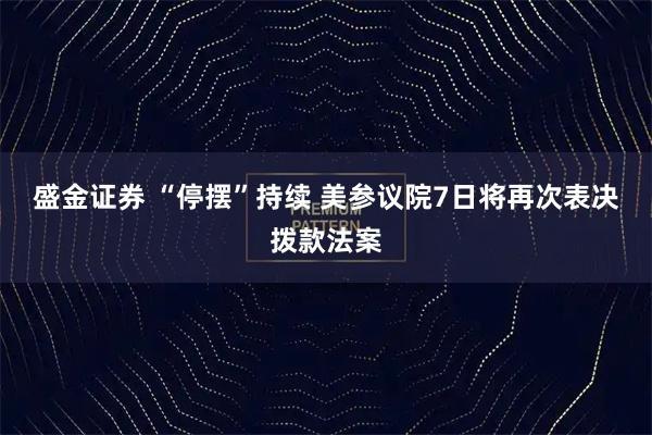盛金证券 “停摆”持续 美参议院7日将再次表决拨款法案