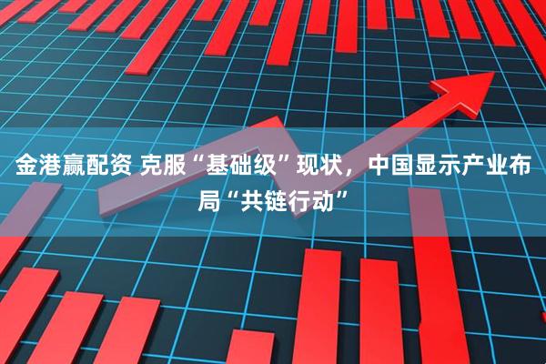 金港赢配资 克服“基础级”现状，中国显示产业布局“共链行动”
