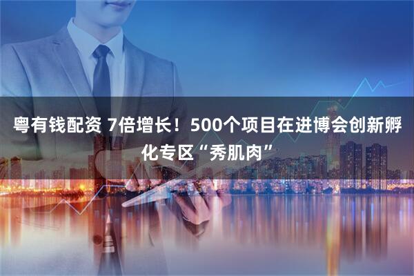 粤有钱配资 7倍增长！500个项目在进博会创新孵化专区“秀肌肉”