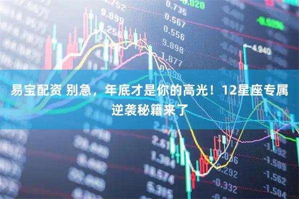 易宝配资 别急，年底才是你的高光！12星座专属逆袭秘籍来了