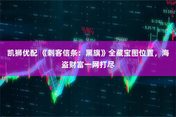 凯狮优配 《刺客信条：黑旗》全藏宝图位置，海盗财富一网打尽