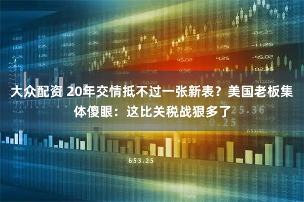 大众配资 20年交情抵不过一张新表？美国老板集体傻眼：这比关税战狠多了