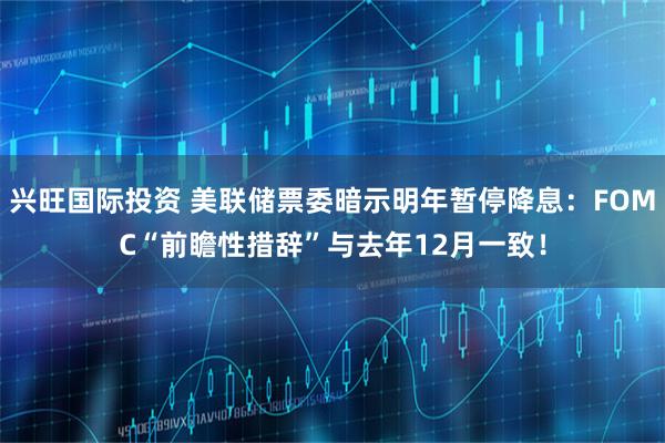 兴旺国际投资 美联储票委暗示明年暂停降息：FOMC“前瞻性措辞”与去年12月一致！