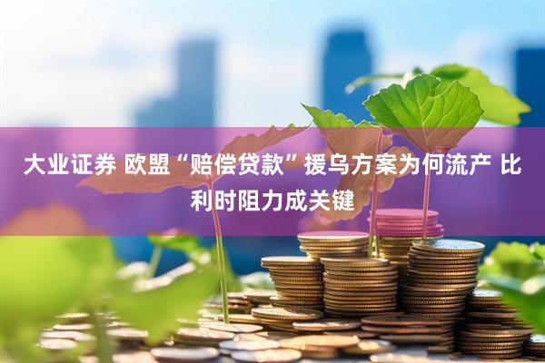 大业证券 欧盟“赔偿贷款”援乌方案为何流产 比利时阻力成关键