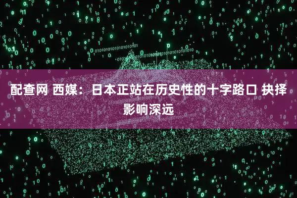 配查网 西媒：日本正站在历史性的十字路口 抉择影响深远