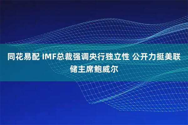 同花易配 IMF总裁强调央行独立性 公开力挺美联储主席鲍威尔