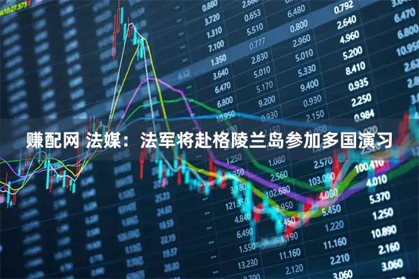 赚配网 法媒：法军将赴格陵兰岛参加多国演习