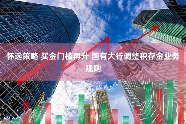 怀远策略 买金门槛再升 国有大行调整积存金业务规则