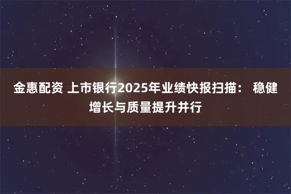 金惠配资 上市银行2025年业绩快报扫描： 稳健增长与质量提升并行
