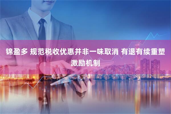 锦盈多 规范税收优惠并非一味取消 有退有续重塑激励机制