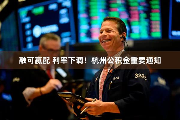 融可赢配 利率下调！杭州公积金重要通知