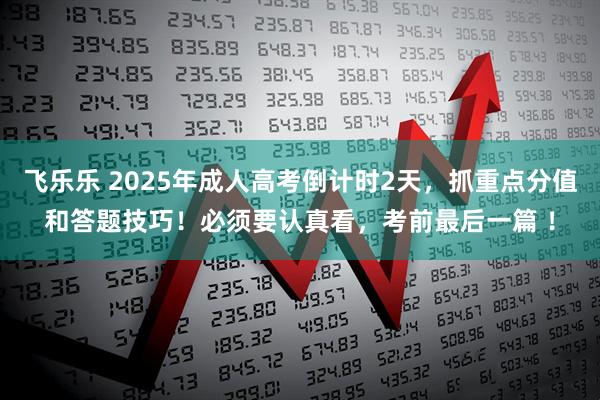 飞乐乐 2025年成人高考倒计时2天，抓重点分值和答题技巧！必须要认真看，考前最后一篇 ！