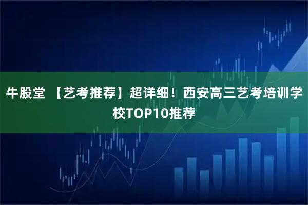 牛股堂 【艺考推荐】超详细！西安高三艺考培训学校TOP10推荐