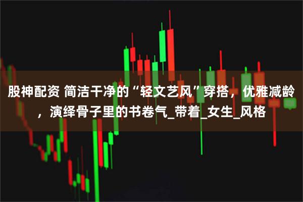 股神配资 简洁干净的“轻文艺风”穿搭，优雅减龄，演绎骨子里的书卷气_带着_女生_风格