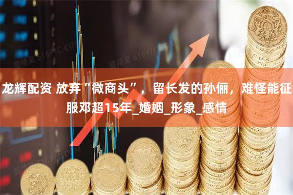 龙辉配资 放弃“微商头”，留长发的孙俪，难怪能征服邓超15年_婚姻_形象_感情