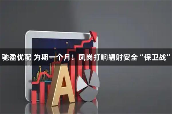 驰盈优配 为期一个月！凤岗打响辐射安全“保卫战”