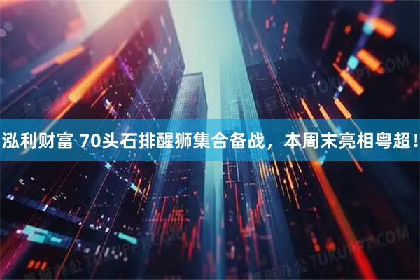 泓利财富 70头石排醒狮集合备战，本周末亮相粤超！