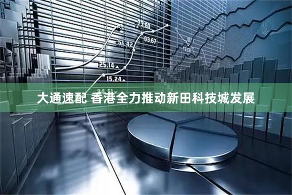 大通速配 香港全力推动新田科技城发展