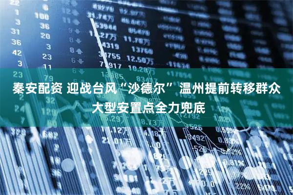 秦安配资 迎战台风“沙德尔” 温州提前转移群众 大型安置点全力兜底