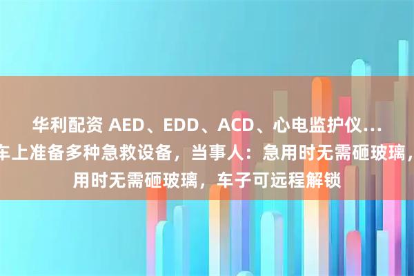 华利配资 AED、EDD、ACD、心电监护仪……宜宾一车主在车上准备多种急救设备，当事人：急用时无需砸玻璃，车子可远程解锁
