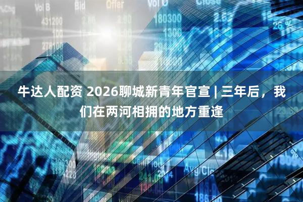 牛达人配资 2026聊城新青年官宣 | 三年后，我们在两河相拥的地方重逢