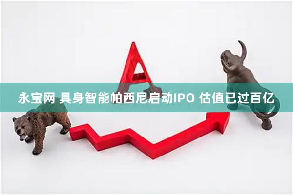 永宝网 具身智能帕西尼启动IPO 估值已过百亿