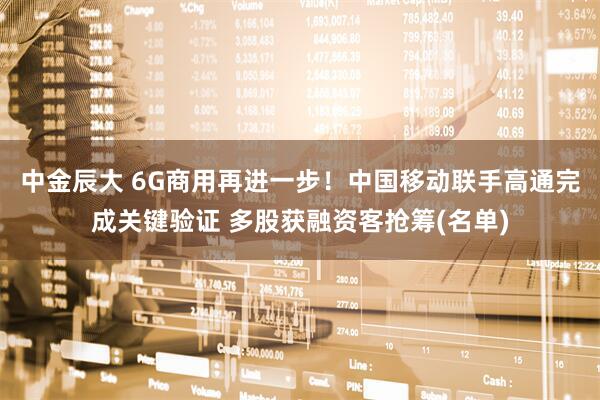 中金辰大 6G商用再进一步!中国移动联手高通完成关键验证 多股获融资客抢筹(名单)